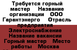 Требуется горный мастер  › Название организации ­ ООО “Гарантэнерго“ › Отрасль предприятия ­ Электроснабжение › Название вакансии ­ Горный мастер › Место работы ­ Москва › Минимальный оклад ­ 60 000 - Московская обл., Москва г. Работа » Вакансии   . Московская обл.